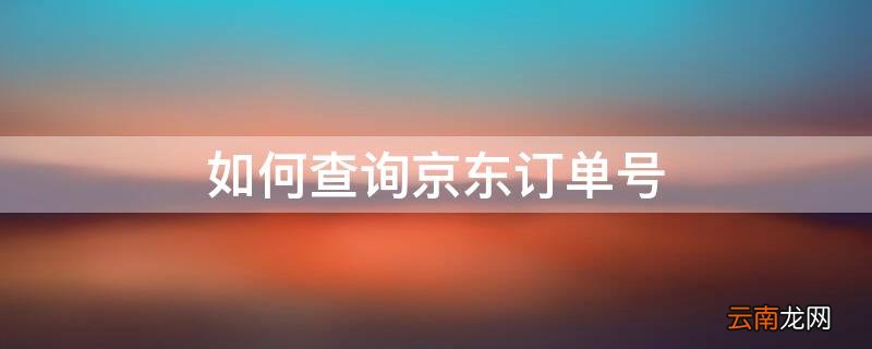 如何查询京东订单号码方式 如何查询京东订单号