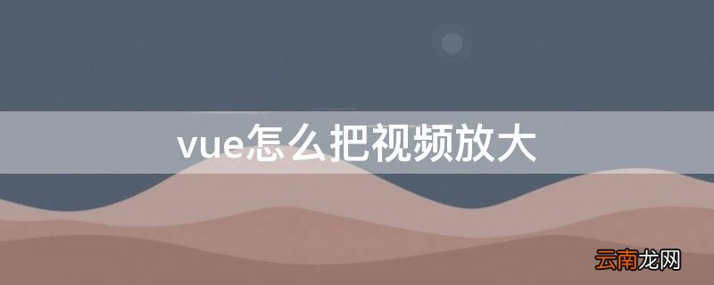 vue怎么把视频放大或者缩小 vue怎么把视频放大