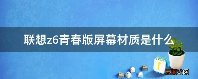 联想z6青春版屏幕材质是什么