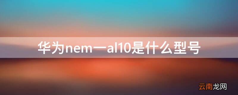 华为nem一al10是什么型号 华为NEM一AL10