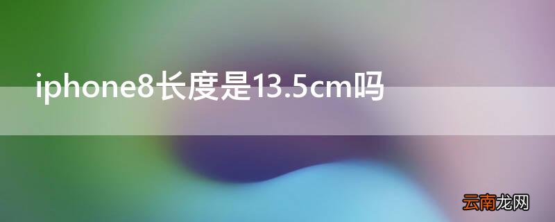 iphone手机长度是13.5cm吗 iPhone8长度是13.5cm吗