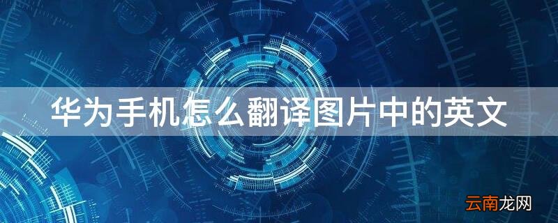 华为手机怎么翻译图片中的英文 华为手机怎么翻译图片中的英文字体