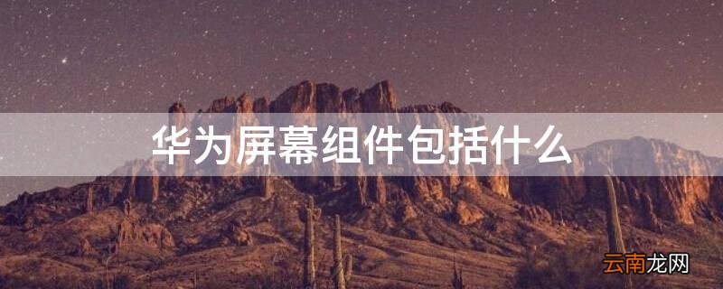 华为屏幕组件包括什么 华为的屏幕组件包括什么