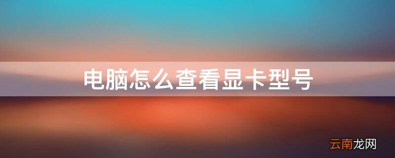 电脑怎么查看显卡型号配置 电脑怎么查看显卡型号