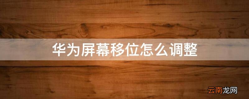 华为屏幕移位怎么调整方向 华为屏幕移位怎么调整