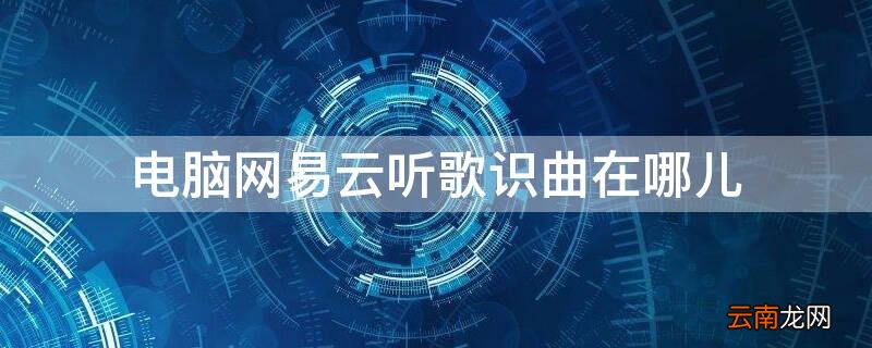 电脑网易云听歌识曲在哪儿 电脑上网易云的听歌识曲在哪