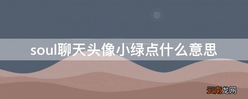soul聊天头像小绿点什么意思 soul的头像小绿点什么意思