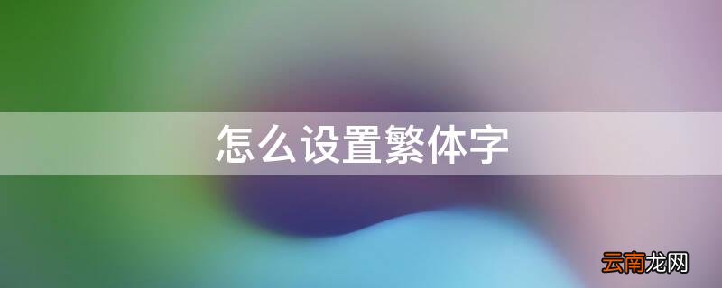 华为手机怎么设置繁体字 怎么设置繁体字