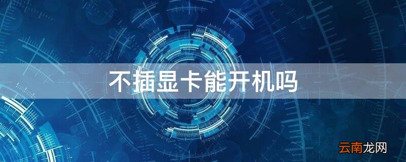 台式机不插显卡能开机吗 不插显卡能开机吗