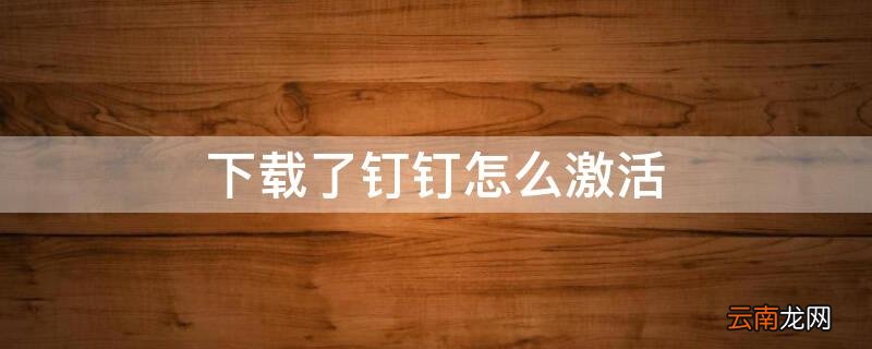 下载完钉钉怎么激活 下载了钉钉怎么激活