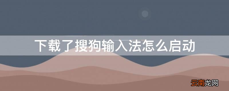 下载了搜狗输入法怎么启动 下载了搜狗输入法怎么启动不了