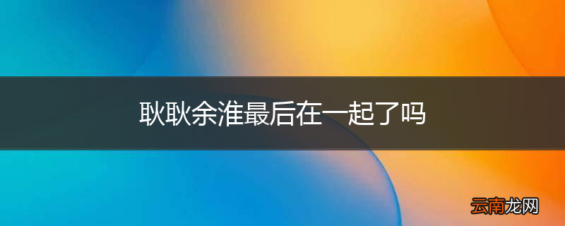耿耿余淮最后在一起了吗
