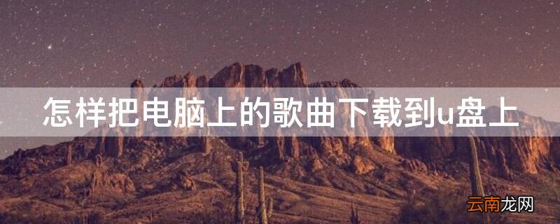 怎样把电脑上的歌曲下载到u盘上 怎样将电脑上的歌曲下载到u盘上
