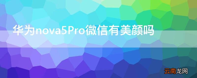 华为nova5Pro微信有美颜吗 华为nova5iPro微信有美颜吗