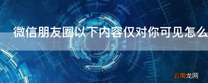 微信朋友圈以下内容仅对你可见怎么设置