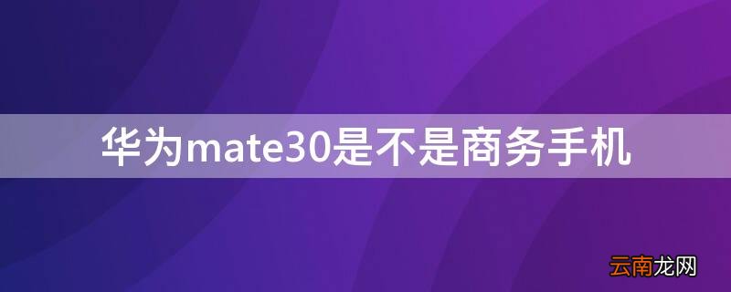 华为mate30是不是商务手机 华为mate30是商务手机吗