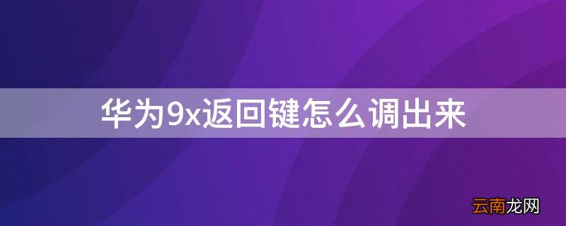 华为9x的返回键怎么调出来 华为9x返回键怎么调出来