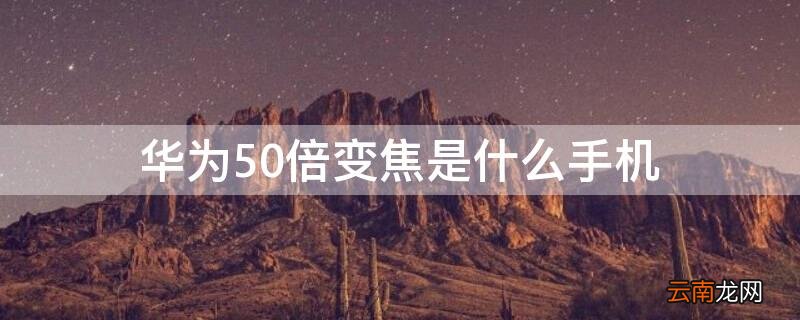 华为50倍变焦是什么手机 华为变焦50倍那个是什么手机