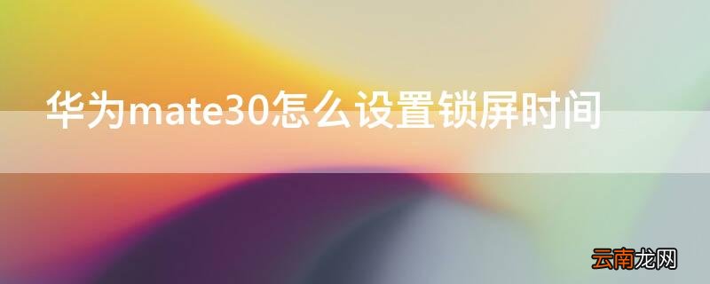 华为mate30怎么设置锁屏时间样式 华为mate30怎么设置锁屏时间