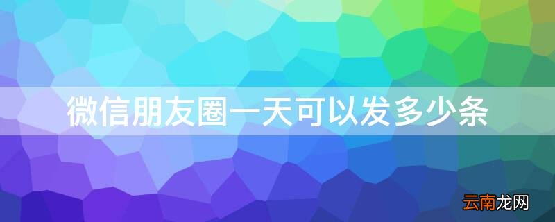 企业微信朋友圈一天可以发多少条 微信朋友圈一天可以发多少条