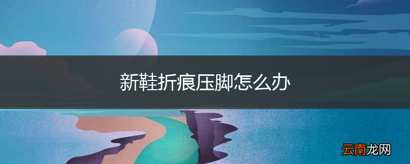 新鞋折痕压脚怎么办