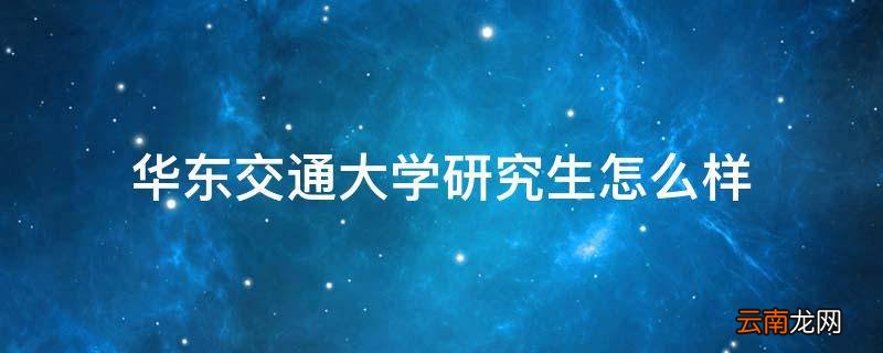 华东交通大学研究生怎么样