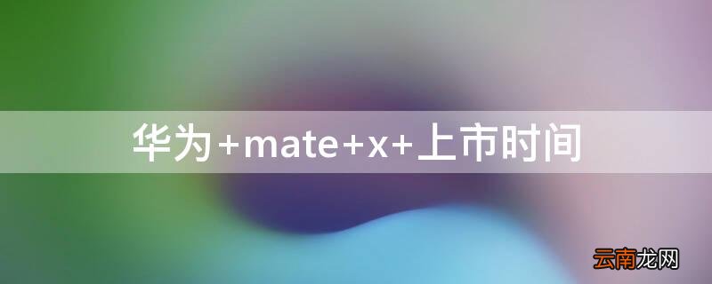 华为 mate x 上市时间