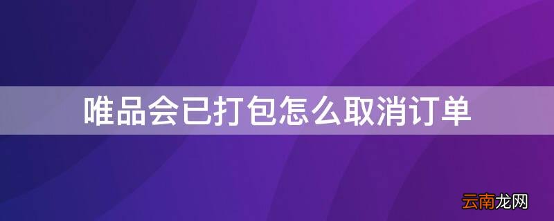 唯品会已经打包如何取消订单 唯品会已打包怎么取消订单