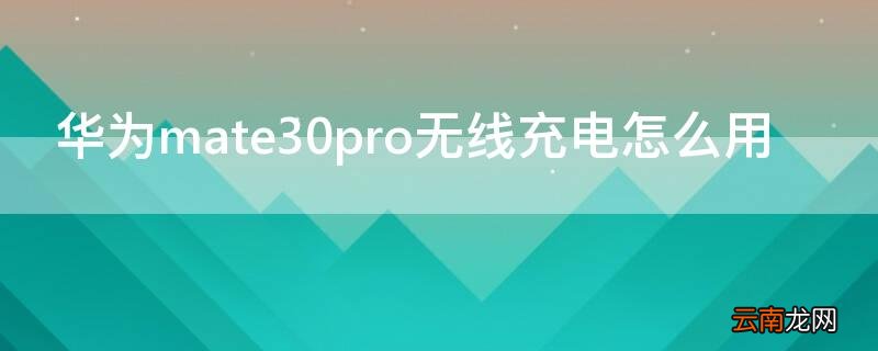 华为mate30pro无线充电怎么用 华为mate30pro无线充电怎么用不了