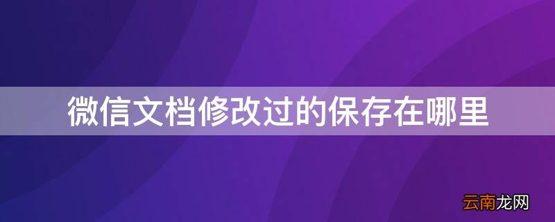 微信文档修改过的保存在哪里找 微信文档修改过的保存在哪里