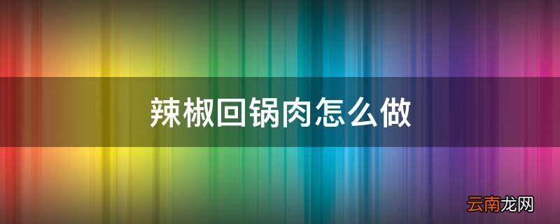 辣椒回锅肉怎么做
