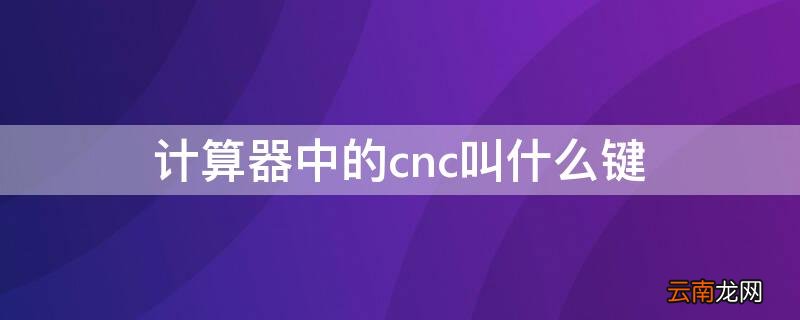 计算器的cnc是什么键 计算器中的cnc叫什么键