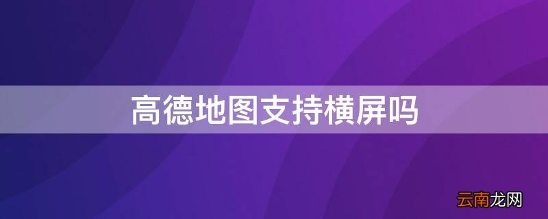 高德地图可以横屏嘛 高德地图支持横屏吗