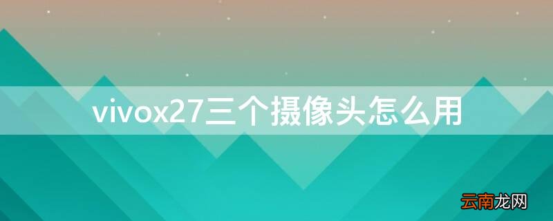 x27后面三个摄像头怎么用 vivox27三个摄像头怎么用