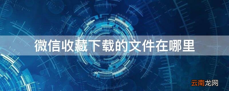 微信收藏下载的文件在哪里找 微信收藏下载的文件在哪里