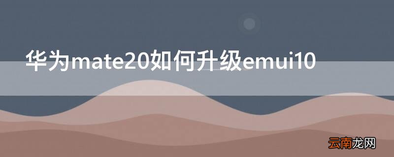 华为mate20如何升级emui10 华为mate20如何升级emui11