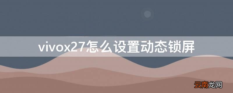 vivox27如何设置动态锁屏 vivox27怎么设置动态锁屏