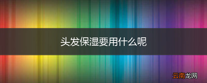 头发保湿要用什么呢