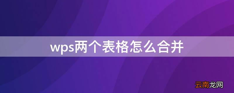 wps两个表格怎么合并在一起手机版 wps两个表格怎么合并