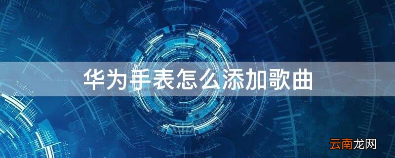 华为手表怎么添加歌曲 华为手表怎么添加歌曲歌词