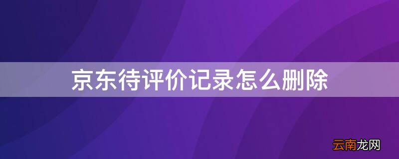 怎么删除京东的待评价 京东待评价记录怎么删除