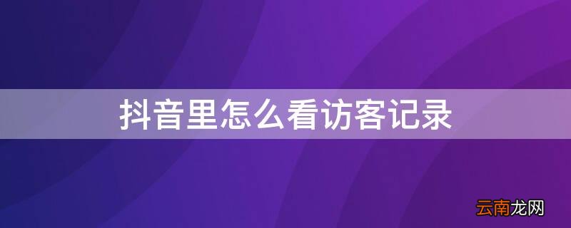抖音里怎么看访客记录记录 抖音里怎么看访客记录