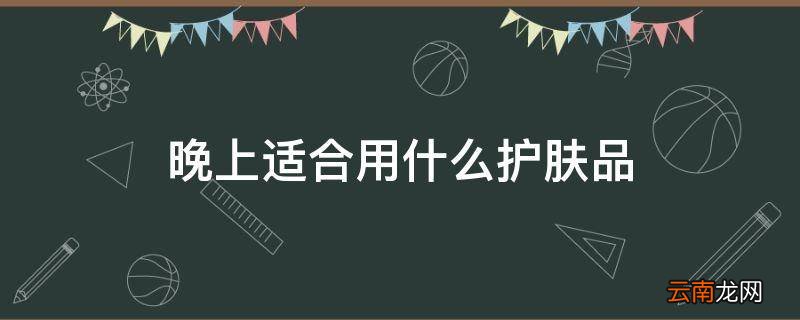 晚上适合用什么护肤品