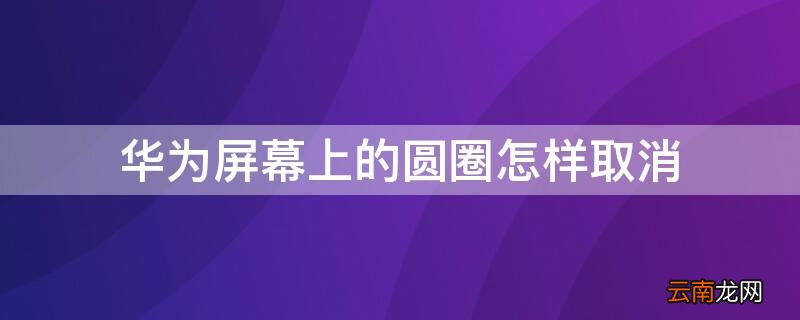 华为屏幕上的圆圈怎样取消 华为手机屏幕上的圆圈怎么取消掉