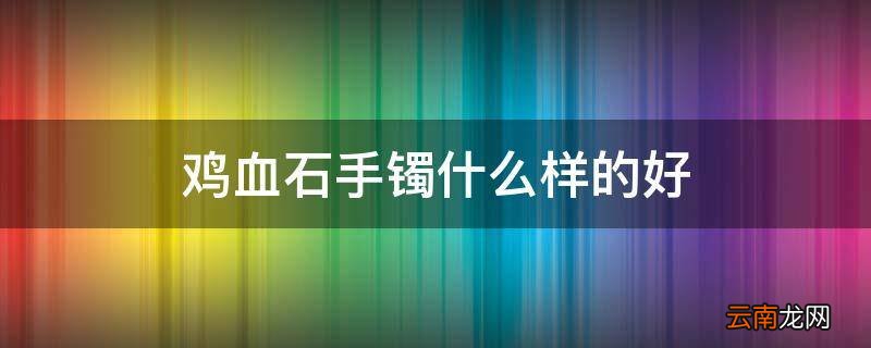 鸡血石手镯什么样的好