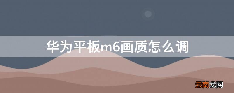 华为平板m6玩和平精英画质怎么调 华为平板m6画质怎么调