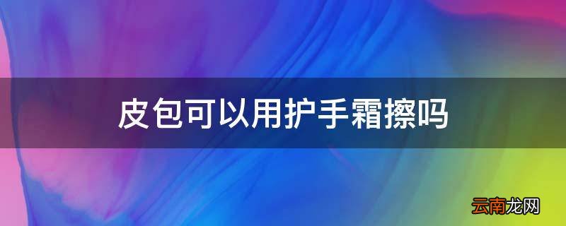 皮包可以用护手霜擦吗