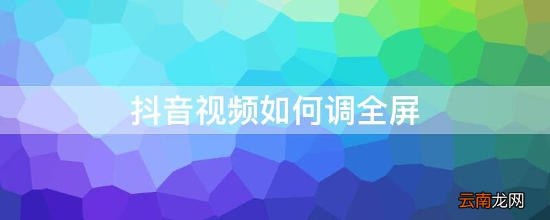 抖音视频如何调全屏模式 抖音视频如何调全屏