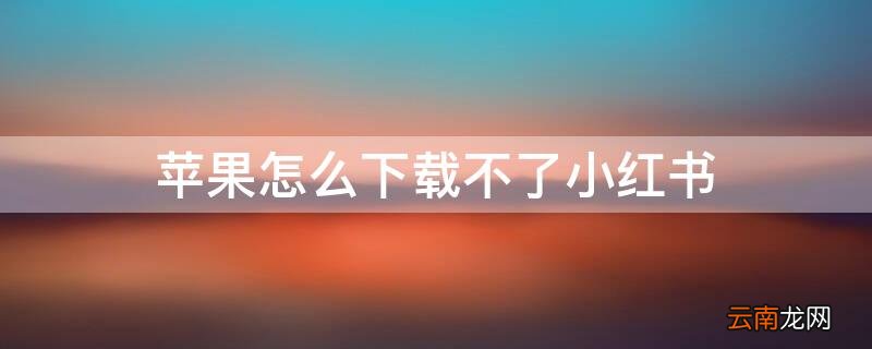 iphone能下载小红书吗 iPhone怎么下载不了小红书