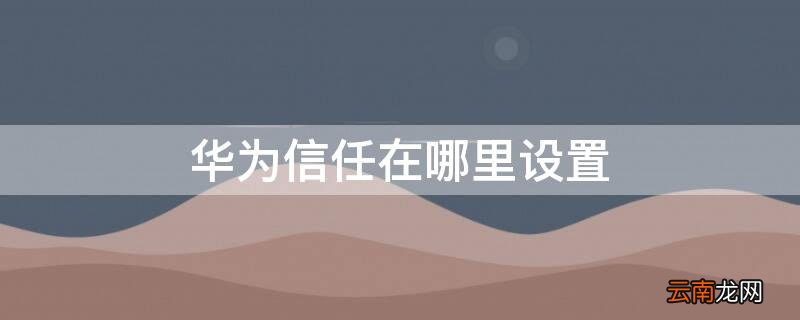 华为信任在哪里设置 华为信任在哪里设置提醒